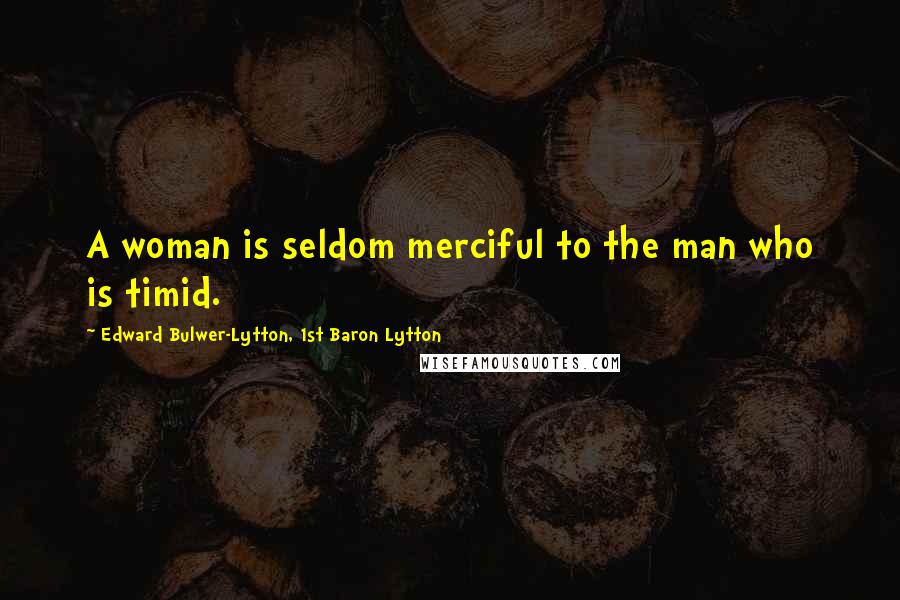 Edward Bulwer-Lytton, 1st Baron Lytton Quotes: A woman is seldom merciful to the man who is timid.