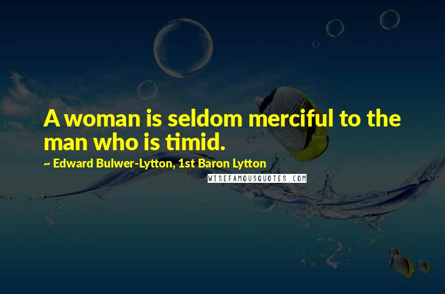 Edward Bulwer-Lytton, 1st Baron Lytton Quotes: A woman is seldom merciful to the man who is timid.