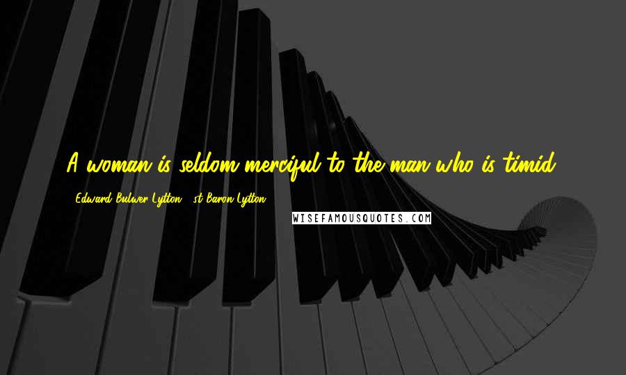 Edward Bulwer-Lytton, 1st Baron Lytton Quotes: A woman is seldom merciful to the man who is timid.