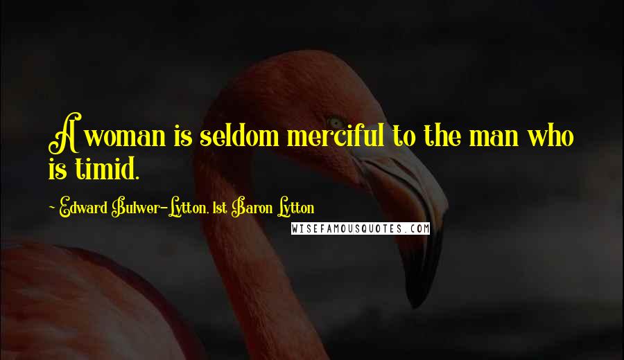 Edward Bulwer-Lytton, 1st Baron Lytton Quotes: A woman is seldom merciful to the man who is timid.