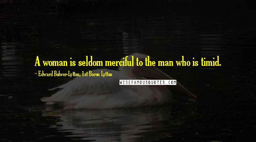 Edward Bulwer-Lytton, 1st Baron Lytton Quotes: A woman is seldom merciful to the man who is timid.