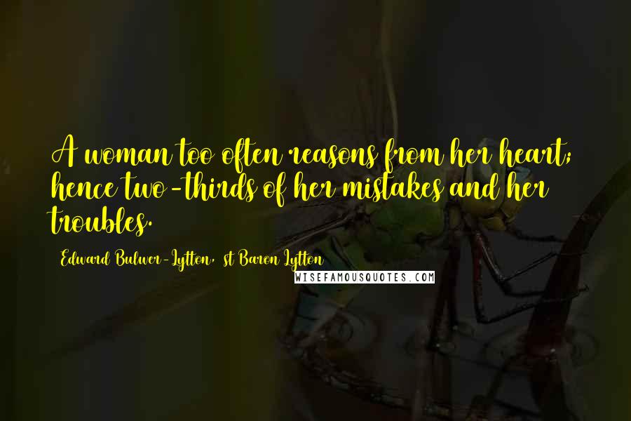 Edward Bulwer-Lytton, 1st Baron Lytton Quotes: A woman too often reasons from her heart; hence two-thirds of her mistakes and her troubles.