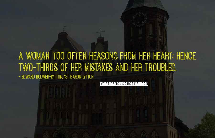 Edward Bulwer-Lytton, 1st Baron Lytton Quotes: A woman too often reasons from her heart; hence two-thirds of her mistakes and her troubles.