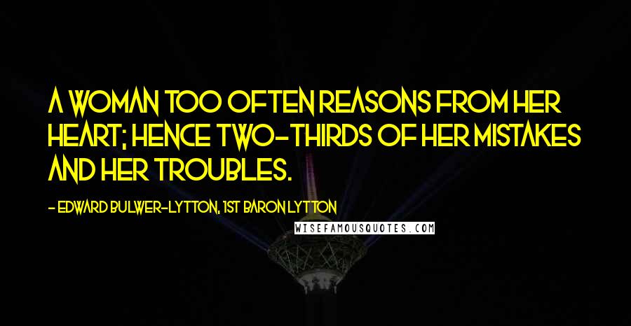 Edward Bulwer-Lytton, 1st Baron Lytton Quotes: A woman too often reasons from her heart; hence two-thirds of her mistakes and her troubles.