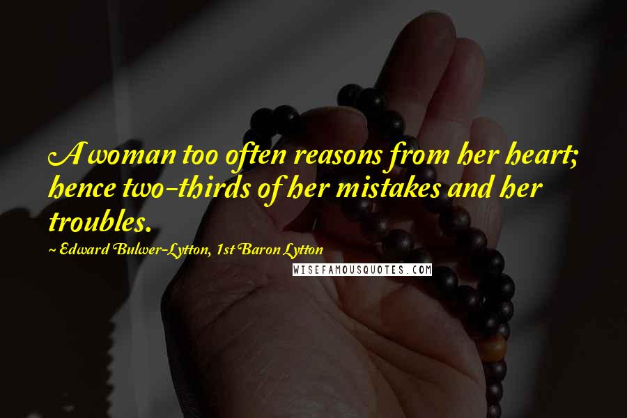 Edward Bulwer-Lytton, 1st Baron Lytton Quotes: A woman too often reasons from her heart; hence two-thirds of her mistakes and her troubles.