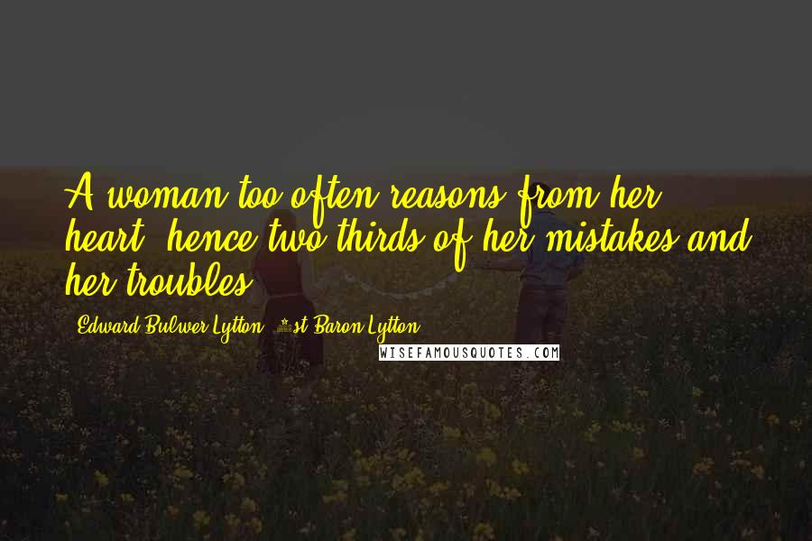 Edward Bulwer-Lytton, 1st Baron Lytton Quotes: A woman too often reasons from her heart; hence two-thirds of her mistakes and her troubles.