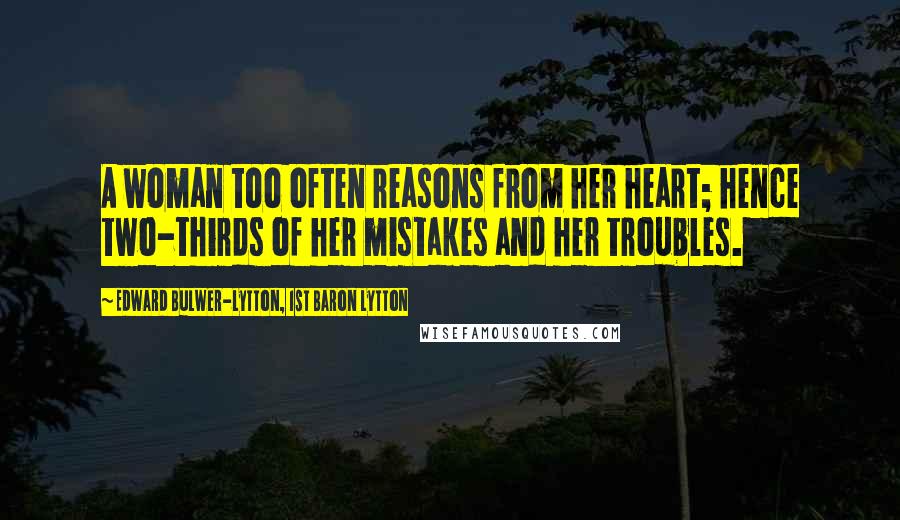 Edward Bulwer-Lytton, 1st Baron Lytton Quotes: A woman too often reasons from her heart; hence two-thirds of her mistakes and her troubles.