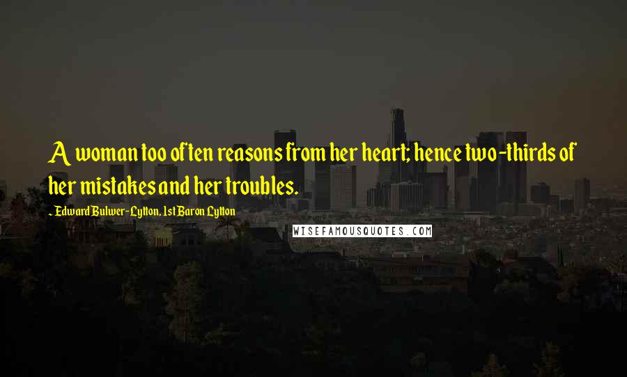 Edward Bulwer-Lytton, 1st Baron Lytton Quotes: A woman too often reasons from her heart; hence two-thirds of her mistakes and her troubles.