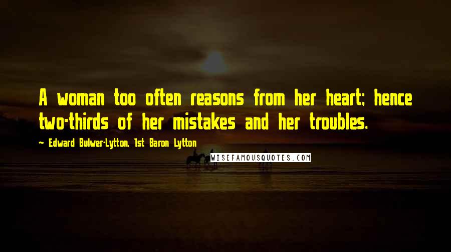 Edward Bulwer-Lytton, 1st Baron Lytton Quotes: A woman too often reasons from her heart; hence two-thirds of her mistakes and her troubles.