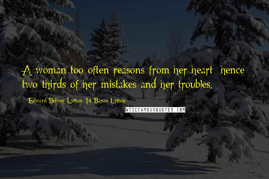 Edward Bulwer-Lytton, 1st Baron Lytton Quotes: A woman too often reasons from her heart; hence two-thirds of her mistakes and her troubles.