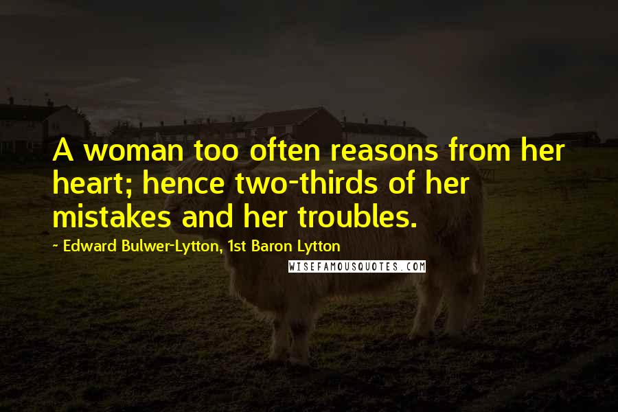 Edward Bulwer-Lytton, 1st Baron Lytton Quotes: A woman too often reasons from her heart; hence two-thirds of her mistakes and her troubles.