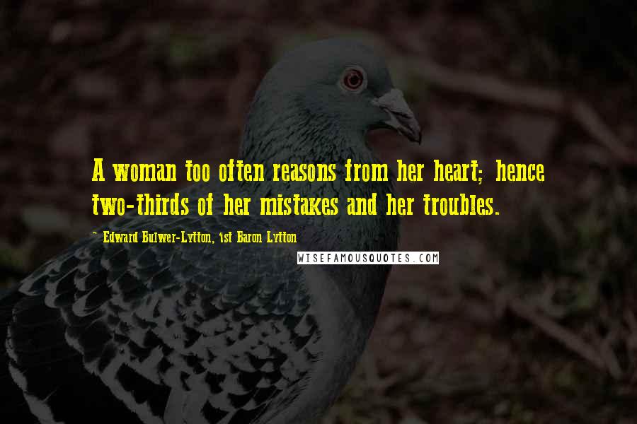 Edward Bulwer-Lytton, 1st Baron Lytton Quotes: A woman too often reasons from her heart; hence two-thirds of her mistakes and her troubles.