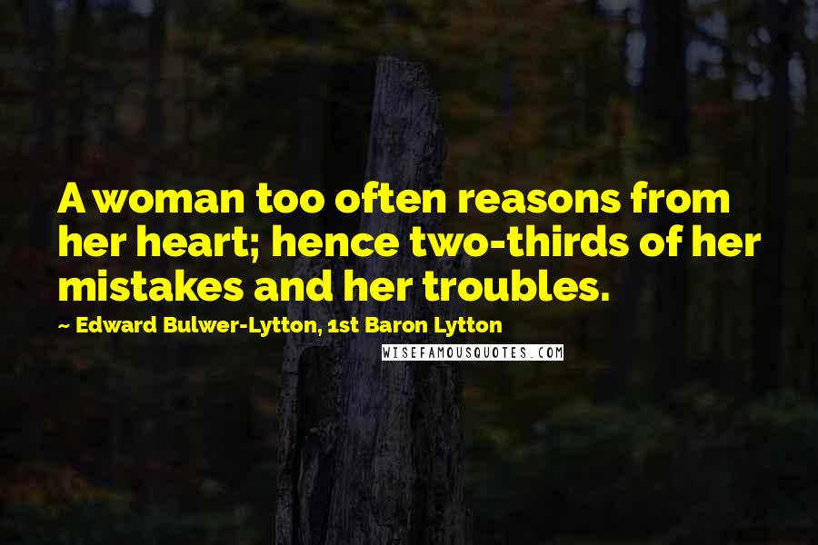 Edward Bulwer-Lytton, 1st Baron Lytton Quotes: A woman too often reasons from her heart; hence two-thirds of her mistakes and her troubles.