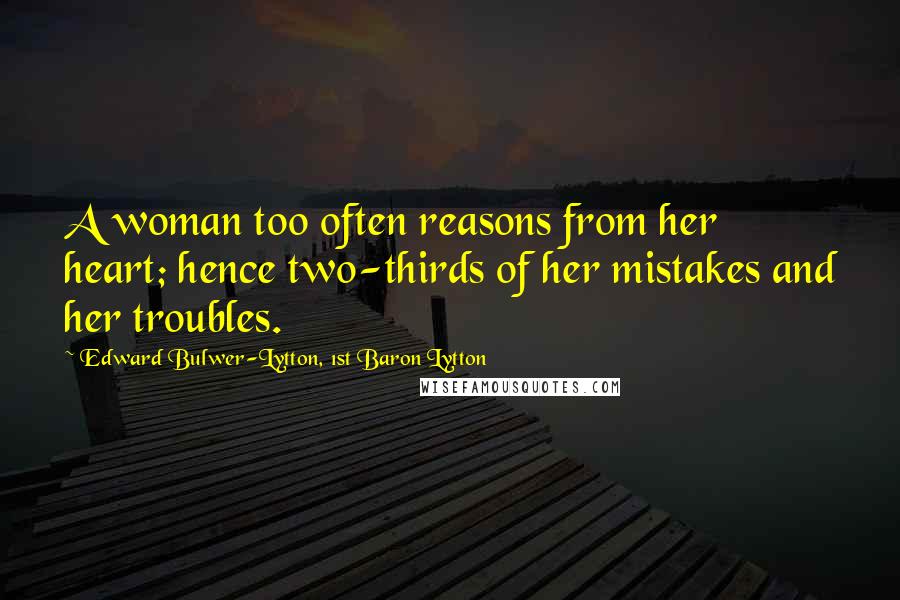 Edward Bulwer-Lytton, 1st Baron Lytton Quotes: A woman too often reasons from her heart; hence two-thirds of her mistakes and her troubles.