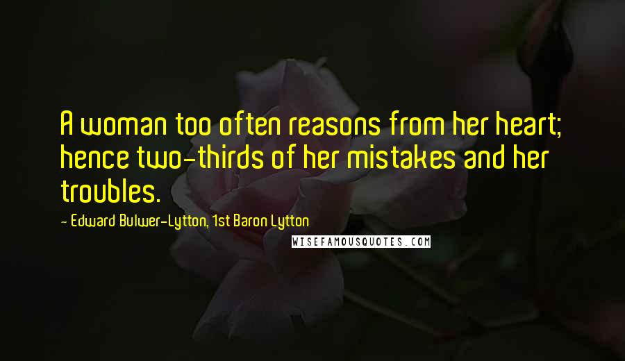 Edward Bulwer-Lytton, 1st Baron Lytton Quotes: A woman too often reasons from her heart; hence two-thirds of her mistakes and her troubles.