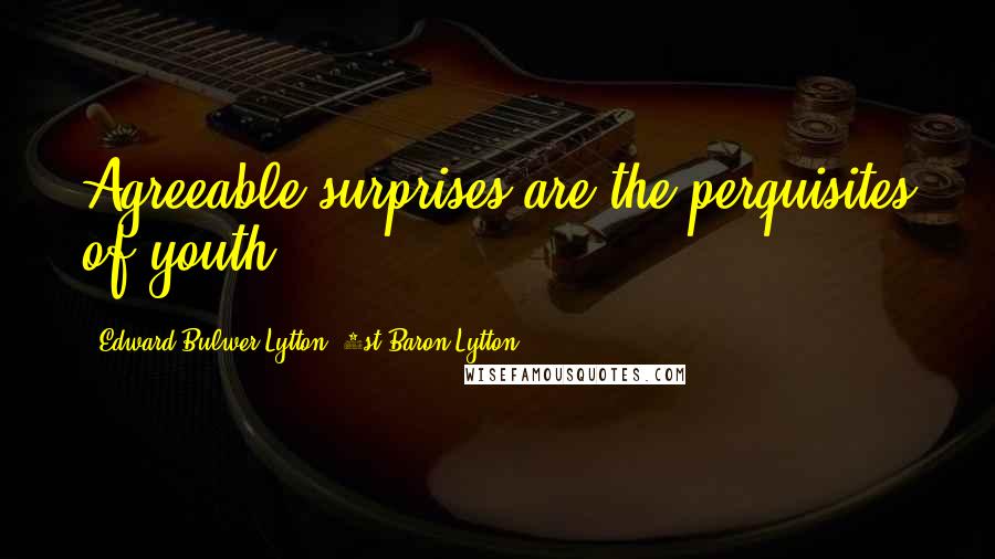 Edward Bulwer-Lytton, 1st Baron Lytton Quotes: Agreeable surprises are the perquisites of youth.
