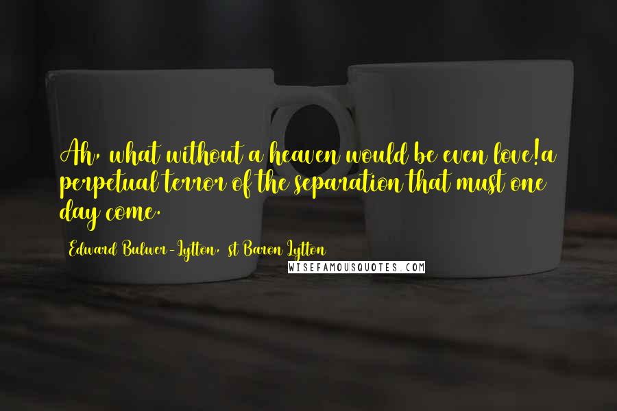 Edward Bulwer-Lytton, 1st Baron Lytton Quotes: Ah, what without a heaven would be even love!a perpetual terror of the separation that must one day come.