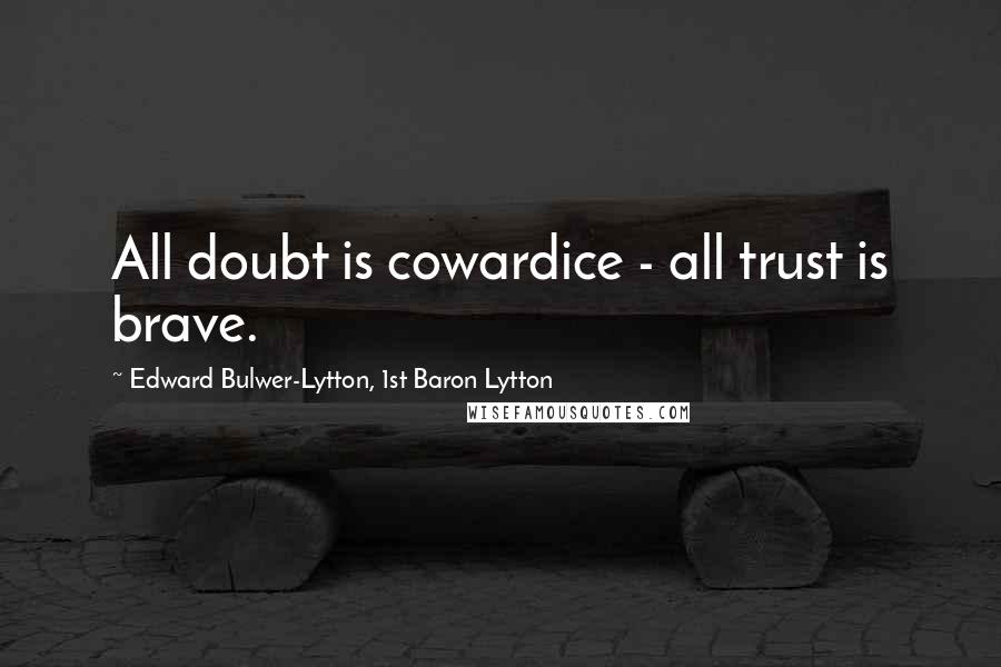 Edward Bulwer-Lytton, 1st Baron Lytton Quotes: All doubt is cowardice - all trust is brave.