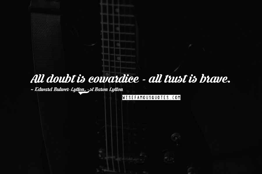 Edward Bulwer-Lytton, 1st Baron Lytton Quotes: All doubt is cowardice - all trust is brave.