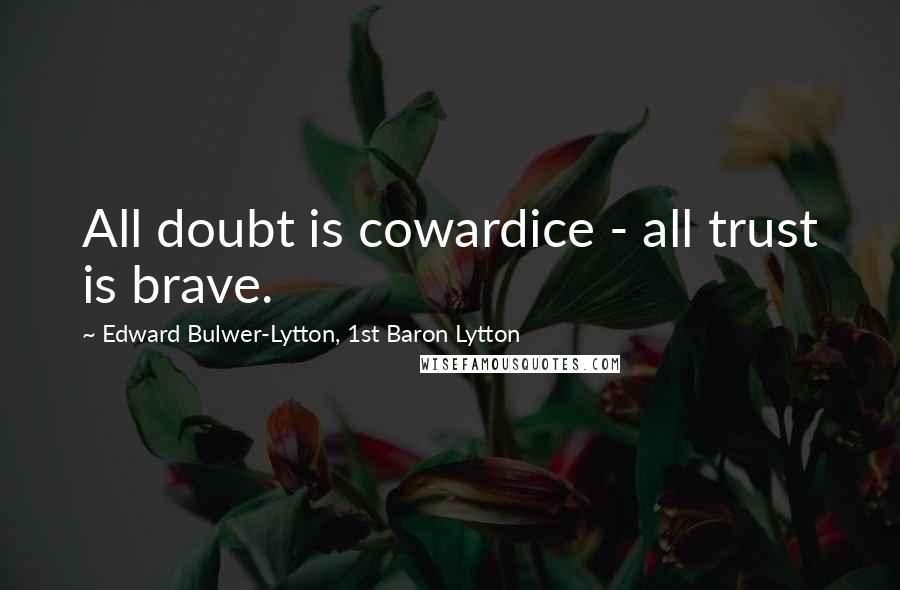 Edward Bulwer-Lytton, 1st Baron Lytton Quotes: All doubt is cowardice - all trust is brave.