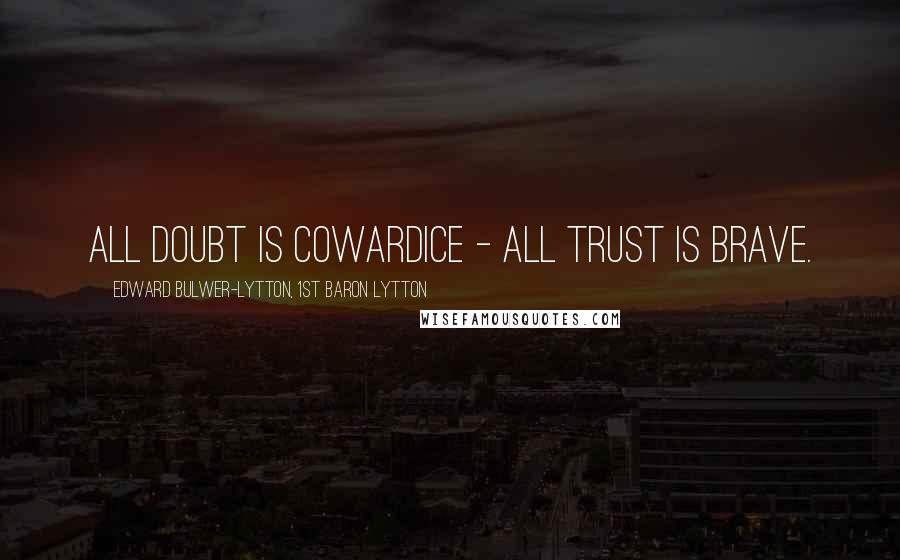 Edward Bulwer-Lytton, 1st Baron Lytton Quotes: All doubt is cowardice - all trust is brave.