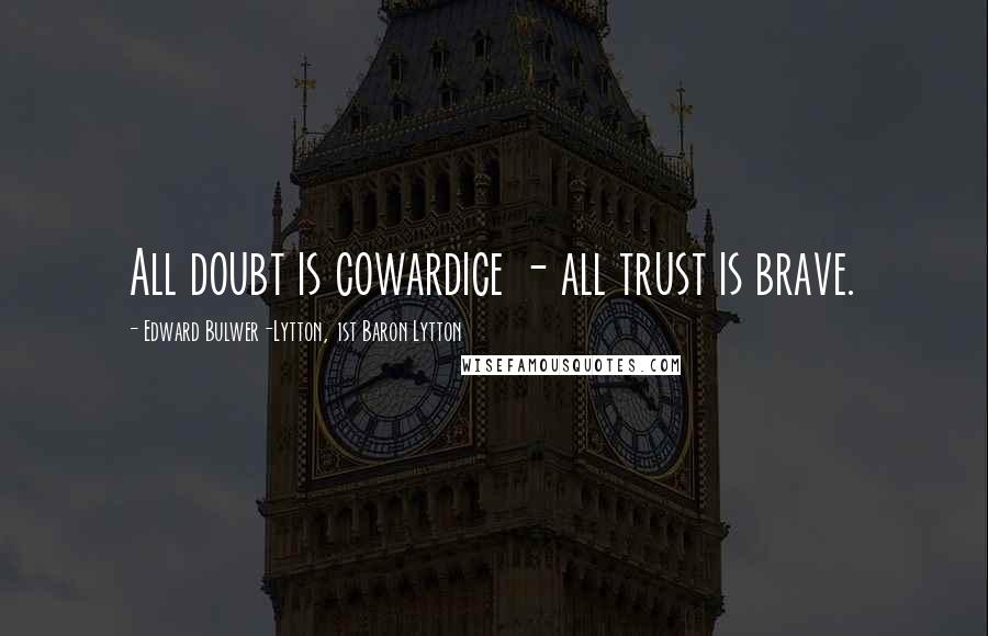 Edward Bulwer-Lytton, 1st Baron Lytton Quotes: All doubt is cowardice - all trust is brave.