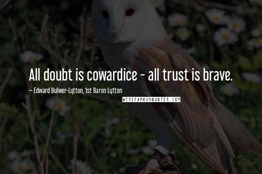 Edward Bulwer-Lytton, 1st Baron Lytton Quotes: All doubt is cowardice - all trust is brave.