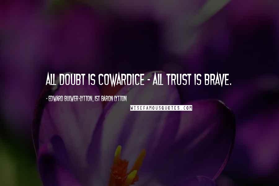 Edward Bulwer-Lytton, 1st Baron Lytton Quotes: All doubt is cowardice - all trust is brave.