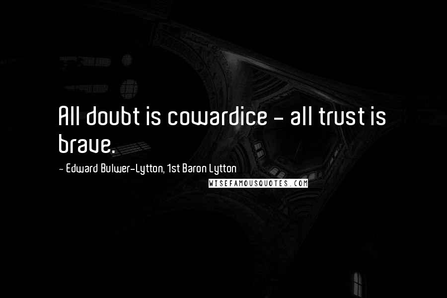 Edward Bulwer-Lytton, 1st Baron Lytton Quotes: All doubt is cowardice - all trust is brave.