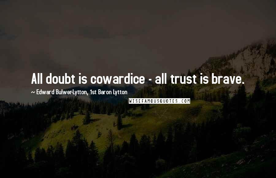 Edward Bulwer-Lytton, 1st Baron Lytton Quotes: All doubt is cowardice - all trust is brave.