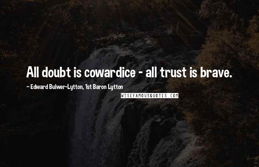 Edward Bulwer-Lytton, 1st Baron Lytton Quotes: All doubt is cowardice - all trust is brave.