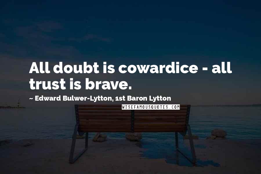 Edward Bulwer-Lytton, 1st Baron Lytton Quotes: All doubt is cowardice - all trust is brave.