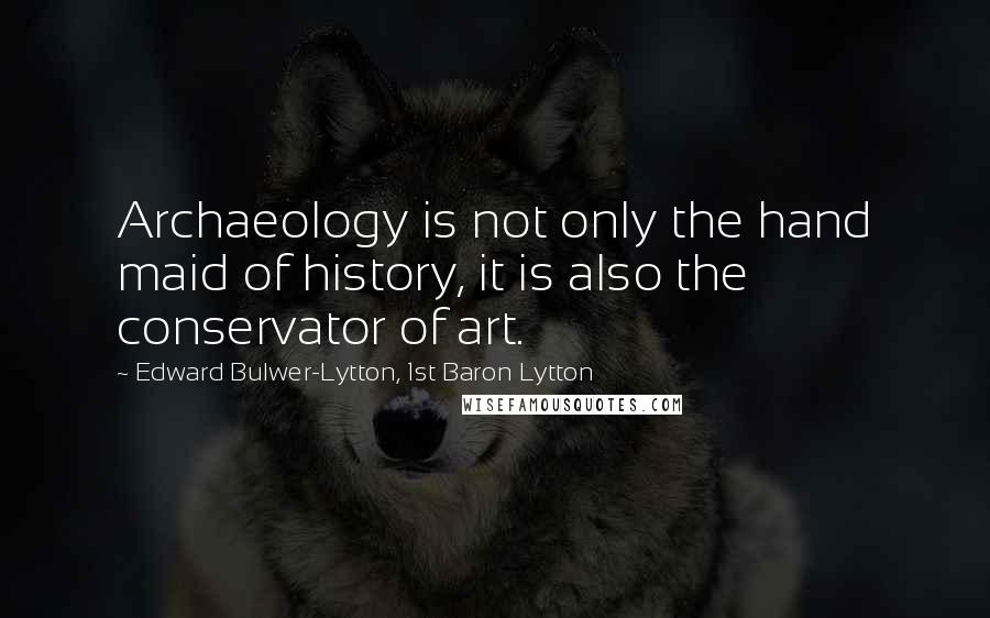 Edward Bulwer-Lytton, 1st Baron Lytton Quotes: Archaeology is not only the hand maid of history, it is also the conservator of art.