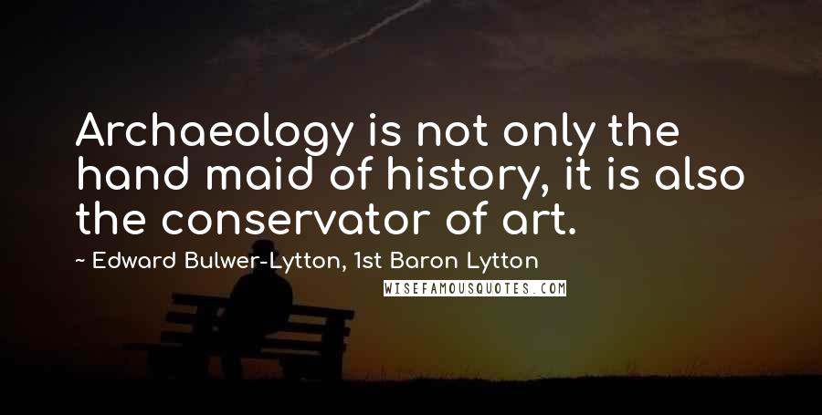 Edward Bulwer-Lytton, 1st Baron Lytton Quotes: Archaeology is not only the hand maid of history, it is also the conservator of art.
