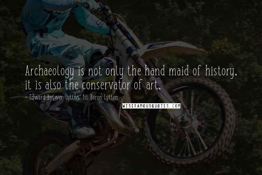 Edward Bulwer-Lytton, 1st Baron Lytton Quotes: Archaeology is not only the hand maid of history, it is also the conservator of art.