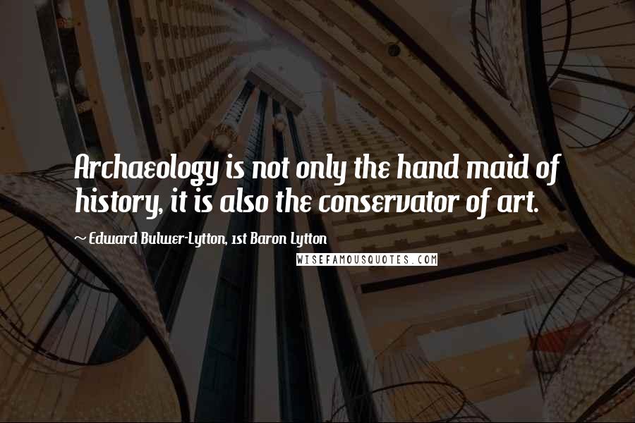 Edward Bulwer-Lytton, 1st Baron Lytton Quotes: Archaeology is not only the hand maid of history, it is also the conservator of art.