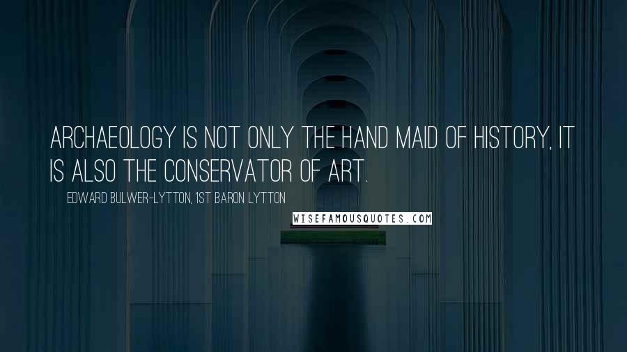 Edward Bulwer-Lytton, 1st Baron Lytton Quotes: Archaeology is not only the hand maid of history, it is also the conservator of art.