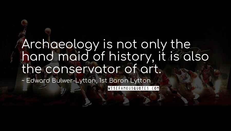 Edward Bulwer-Lytton, 1st Baron Lytton Quotes: Archaeology is not only the hand maid of history, it is also the conservator of art.