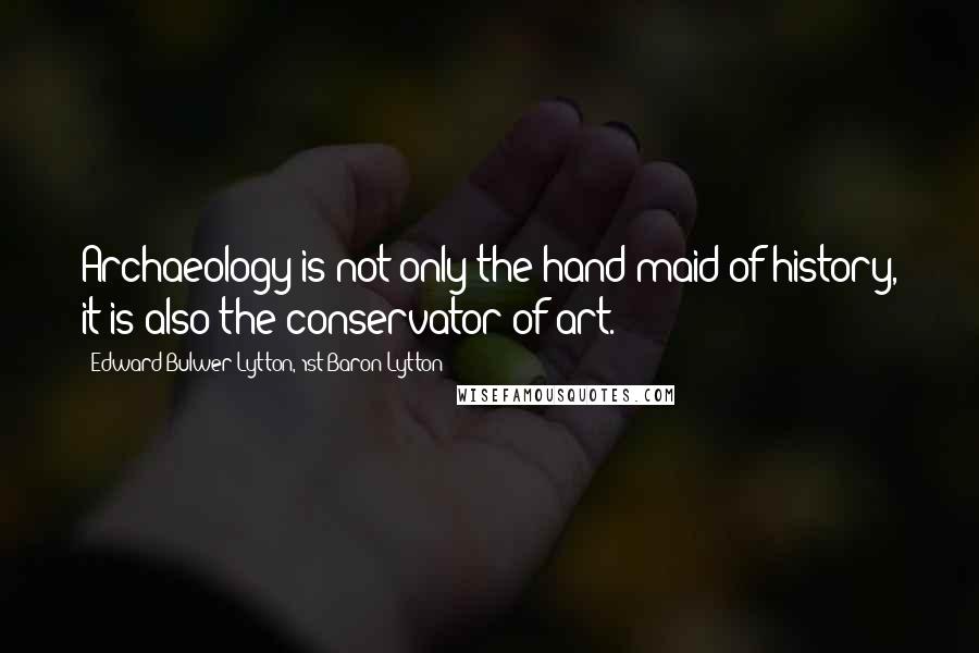 Edward Bulwer-Lytton, 1st Baron Lytton Quotes: Archaeology is not only the hand maid of history, it is also the conservator of art.