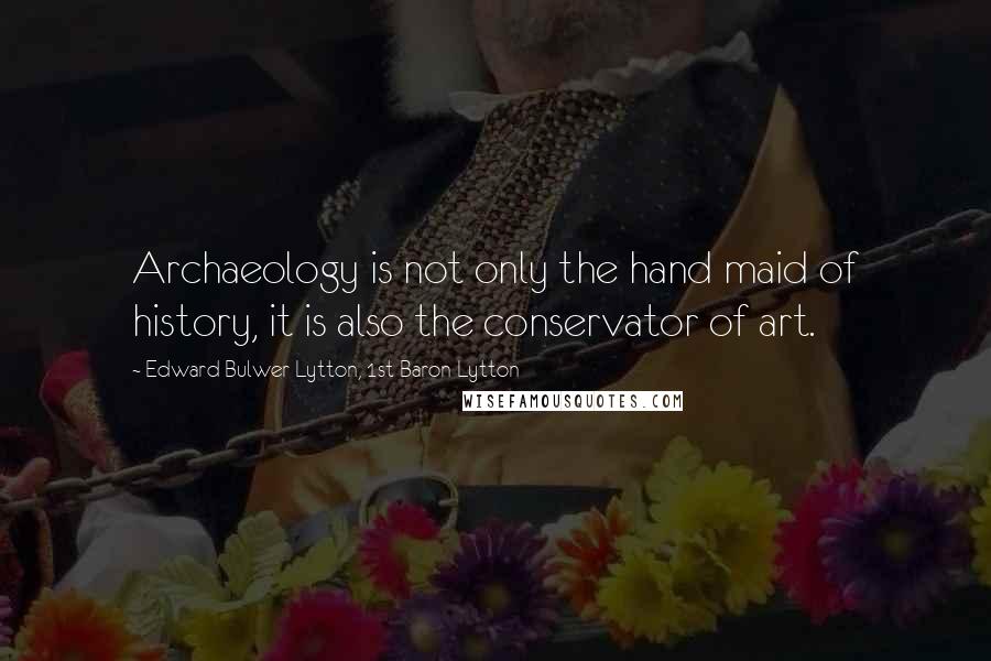 Edward Bulwer-Lytton, 1st Baron Lytton Quotes: Archaeology is not only the hand maid of history, it is also the conservator of art.