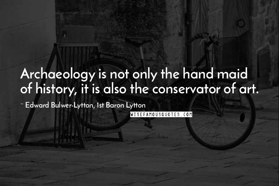 Edward Bulwer-Lytton, 1st Baron Lytton Quotes: Archaeology is not only the hand maid of history, it is also the conservator of art.