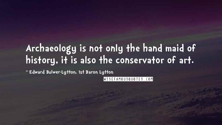Edward Bulwer-Lytton, 1st Baron Lytton Quotes: Archaeology is not only the hand maid of history, it is also the conservator of art.
