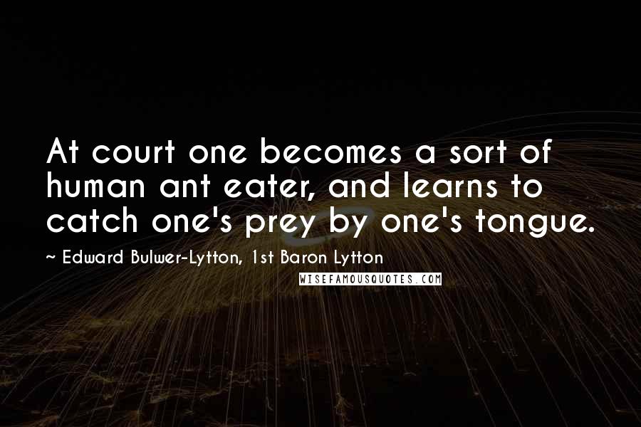 Edward Bulwer-Lytton, 1st Baron Lytton Quotes: At court one becomes a sort of human ant eater, and learns to catch one's prey by one's tongue.