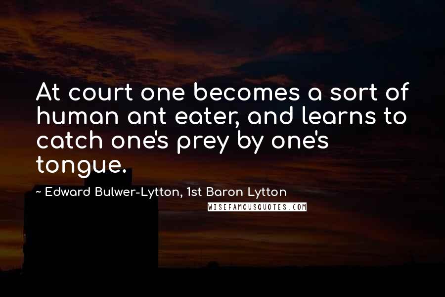 Edward Bulwer-Lytton, 1st Baron Lytton Quotes: At court one becomes a sort of human ant eater, and learns to catch one's prey by one's tongue.