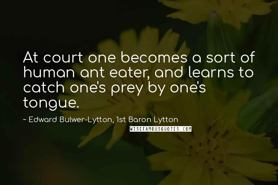 Edward Bulwer-Lytton, 1st Baron Lytton Quotes: At court one becomes a sort of human ant eater, and learns to catch one's prey by one's tongue.