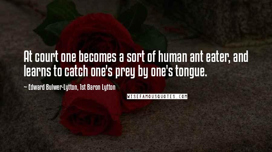 Edward Bulwer-Lytton, 1st Baron Lytton Quotes: At court one becomes a sort of human ant eater, and learns to catch one's prey by one's tongue.