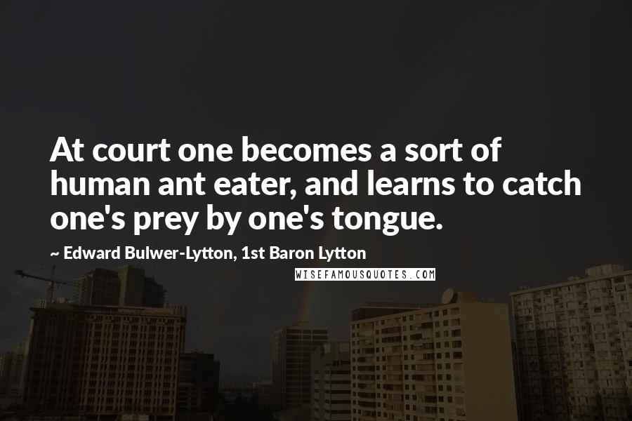 Edward Bulwer-Lytton, 1st Baron Lytton Quotes: At court one becomes a sort of human ant eater, and learns to catch one's prey by one's tongue.