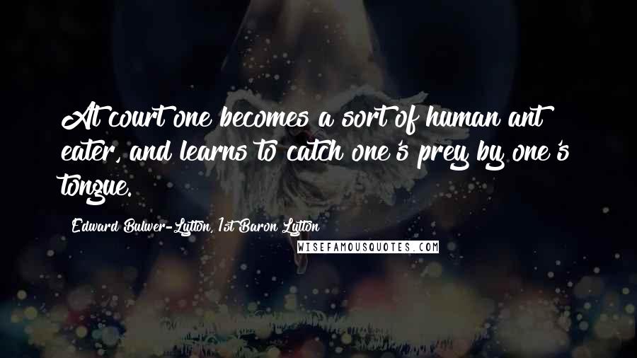 Edward Bulwer-Lytton, 1st Baron Lytton Quotes: At court one becomes a sort of human ant eater, and learns to catch one's prey by one's tongue.