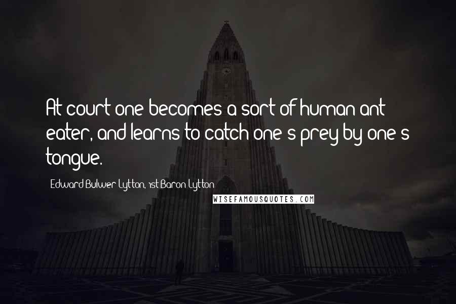 Edward Bulwer-Lytton, 1st Baron Lytton Quotes: At court one becomes a sort of human ant eater, and learns to catch one's prey by one's tongue.