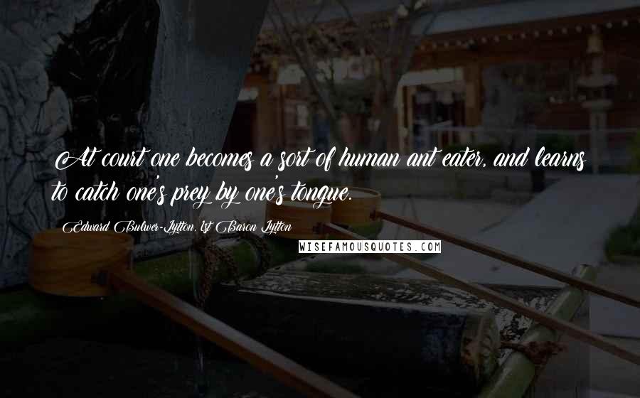 Edward Bulwer-Lytton, 1st Baron Lytton Quotes: At court one becomes a sort of human ant eater, and learns to catch one's prey by one's tongue.